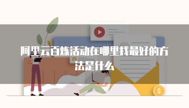 阿里云百炼活动在哪里找最好的方法是什么
