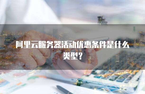 阿里云服务器活动优惠条件是什么类型?