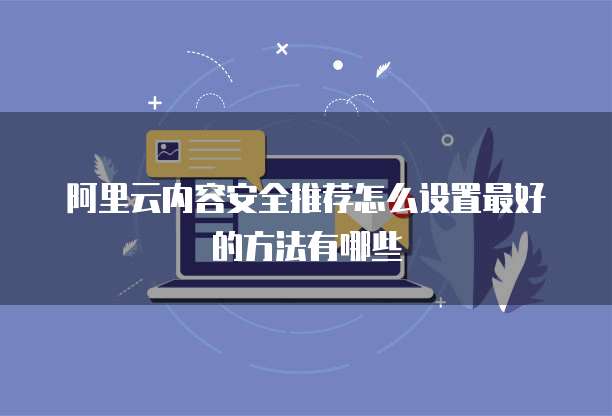 阿里云内容安全推荐怎么设置最好的方法有哪些