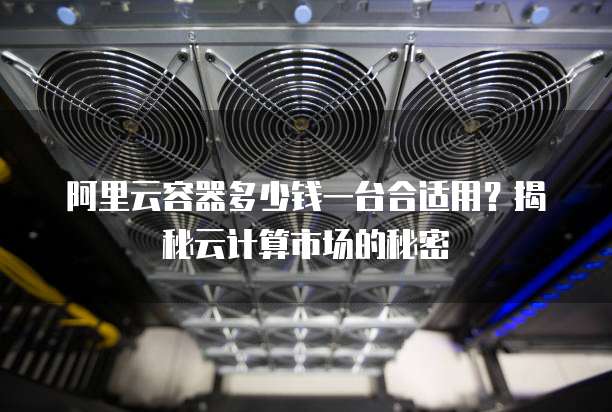 阿里云容器多少钱一台合适用？揭秘云计算市场的秘密
