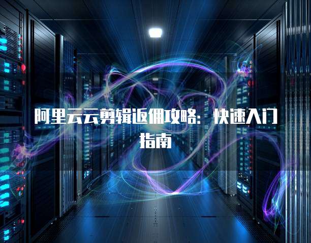 阿里云云剪辑返佣攻略：快速入门指南