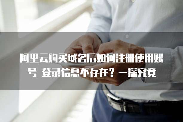 阿里云购买域名后如何注册使用账号 登录信息不存在？一探究竟