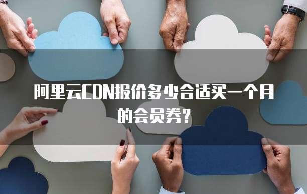 阿里云CDN报价多少合适买一个月的会员券?