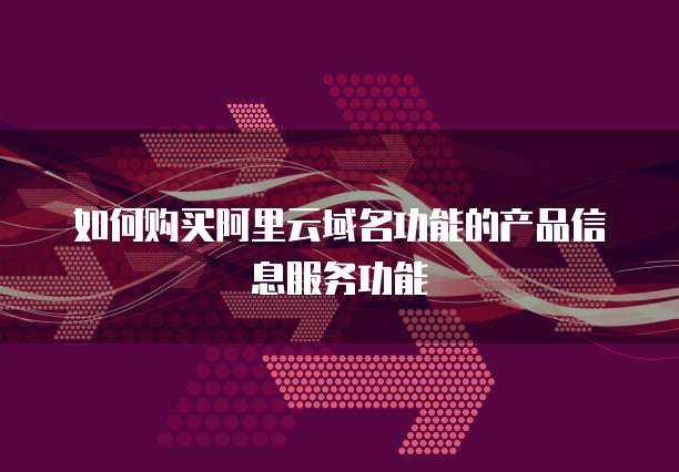 如何购买阿里云域名功能的产品信息服务功能