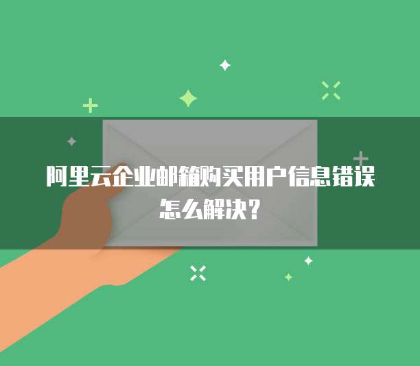 阿里云企业邮箱购买用户信息错误怎么解决?
