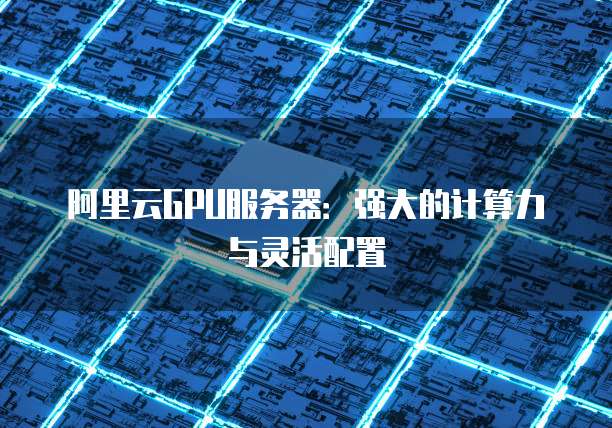 阿里云GPU服务器:强大的计算力与灵活配置