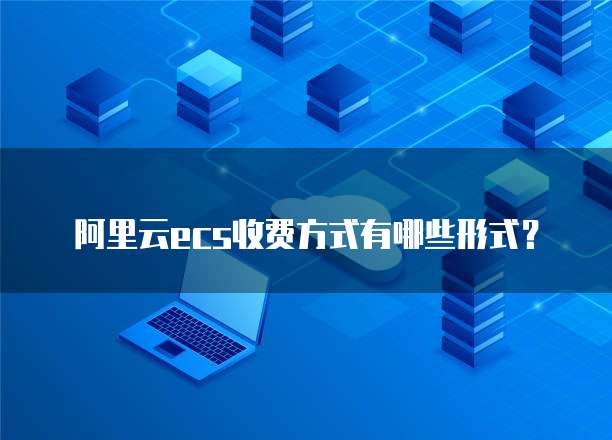 阿里云ecs收费方式有哪些形式?