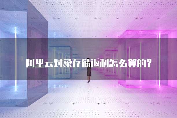 阿里云对象存储返利怎么算的？