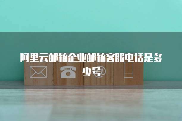 阿里云邮箱企业邮箱客服电话是多少号