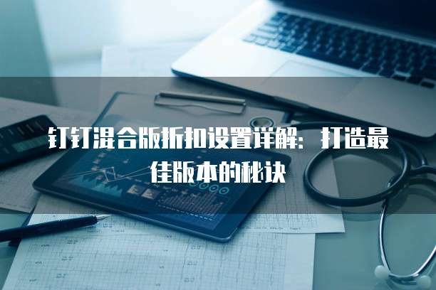 钉钉混合版折扣设置详解:打造最佳版本的秘诀