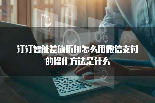 钉钉智能差旅折扣怎么用微信支付的操作方法是什么
