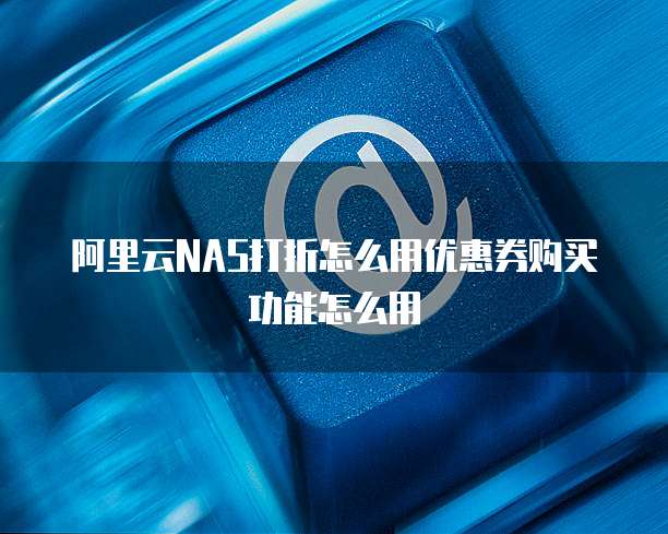 阿里云NAS打折怎么用优惠券购买功能怎么用