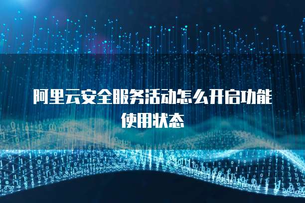 阿里云安全服务活动怎么开启功能使用状态