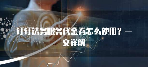 钉钉法务服务代金券怎么使用?一文详解