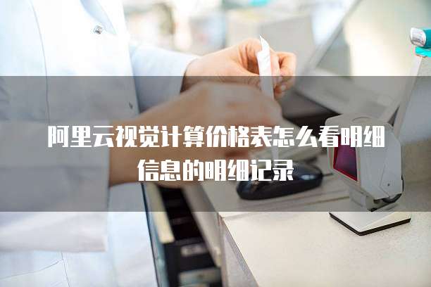 阿里云视觉计算价格表怎么看明细信息的明细记录