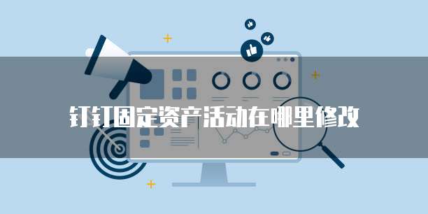 钉钉固定资产活动在哪里修改