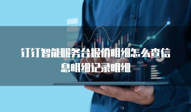 钉钉智能服务台报价明细怎么查信息明细记录明细