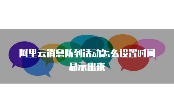 阿里云消息队列活动怎么设置时间显示出来