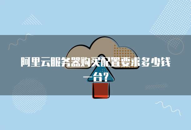 阿里云服务器购买配置要求多少钱一台?