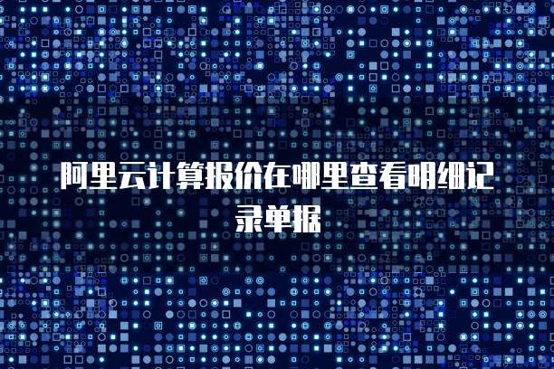 阿里云计算报价在哪里查看明细记录单据