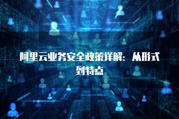 阿里云业务安全政策详解:从形式到特点
