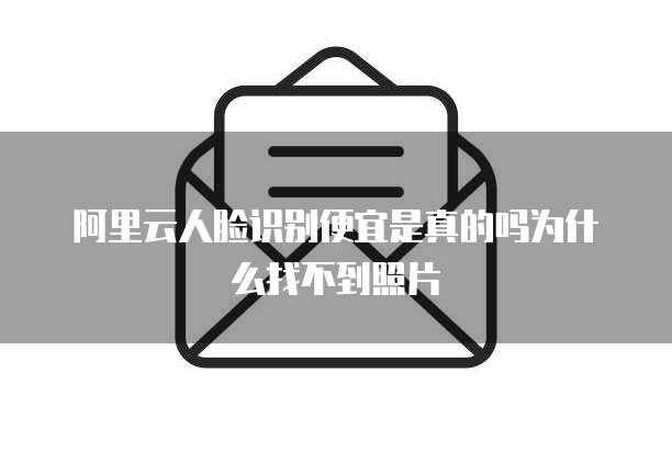 阿里云人脸识别便宜是真的吗为什么找不到照片