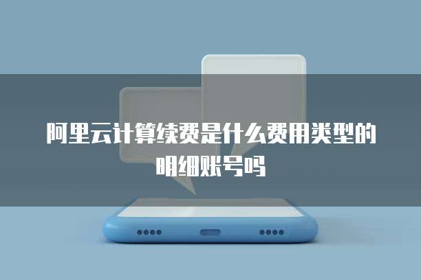阿里云计算续费是什么费用类型的明细账号吗