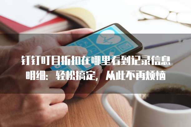 钉钉盯目折扣在哪里看到记录信息明细:轻松搞定,从此不再烦恼