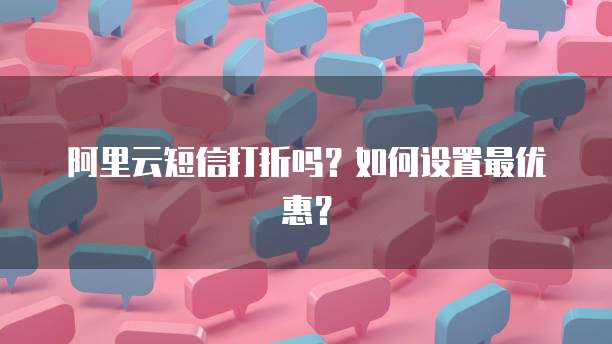 阿里云短信打折吗?如何设置最优惠?