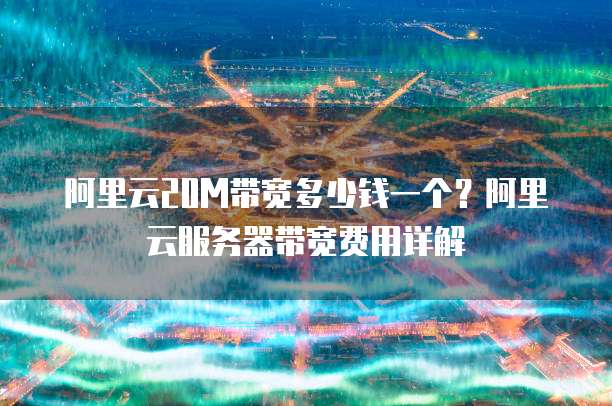 阿里云20M带宽多少钱一个？阿里云服务器带宽费用详解