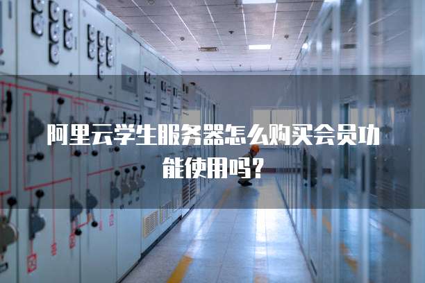 阿里云学生服务器怎么购买会员功能使用吗?