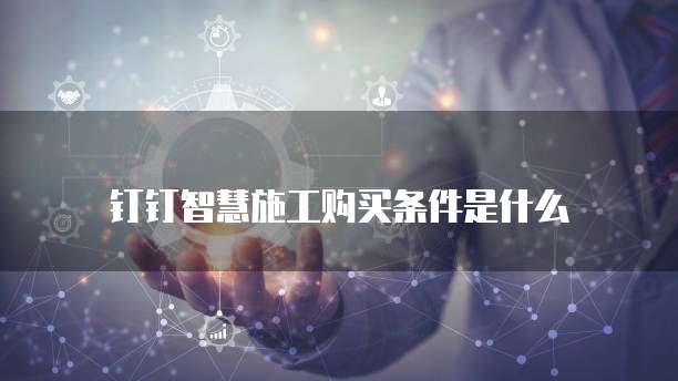 钉钉智慧施工购买条件是什么