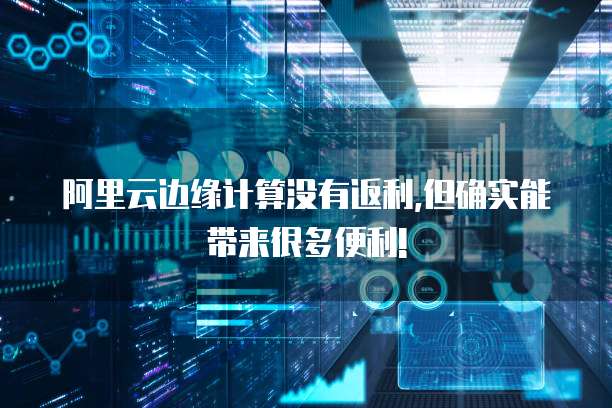 阿里云边缘计算没有返利,但确实能带来很多便利!