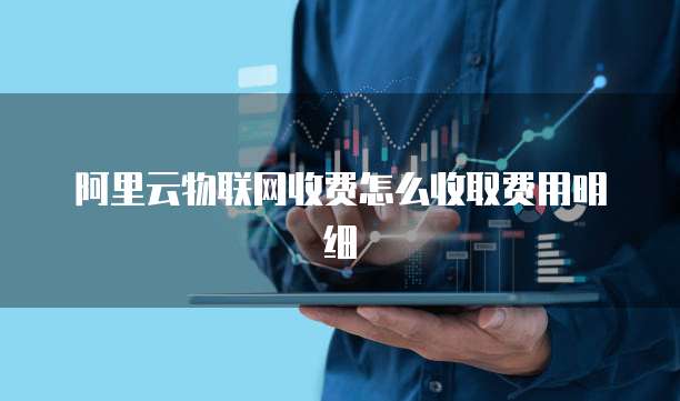 阿里云物联网收费怎么收取费用明细