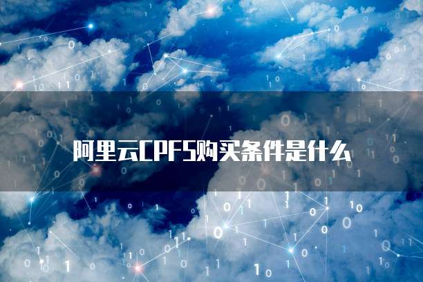 阿里云CPFS购买条件是什么