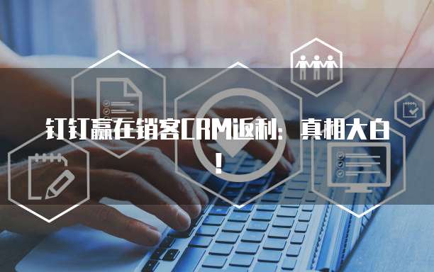 钉钉赢在销客CRM返利:真相大白!