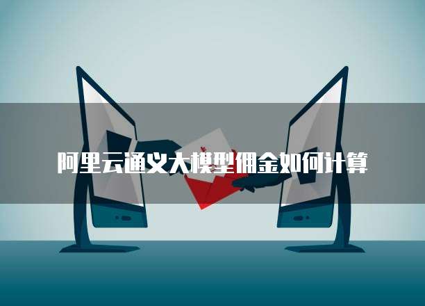 阿里云通义大模型佣金如何计算