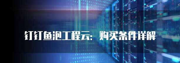 钉钉鱼泡工程云:购买条件详解