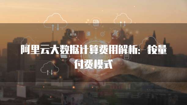 阿里云大数据计算费用解析：按量付费模式