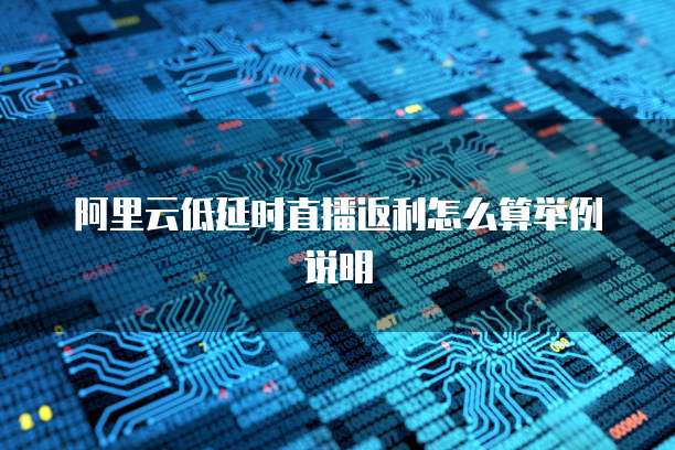 阿里云低延时直播返利怎么算举例说明