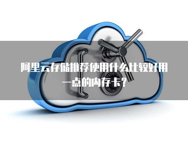 阿里云存储推荐使用什么比较好用一点的内存卡?