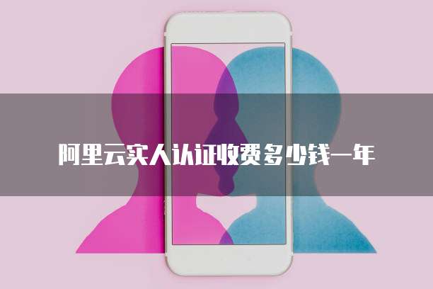 阿里云实人认证收费多少钱一年