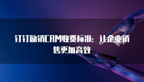 钉钉励销CRM收费标准:让企业销售更加高效