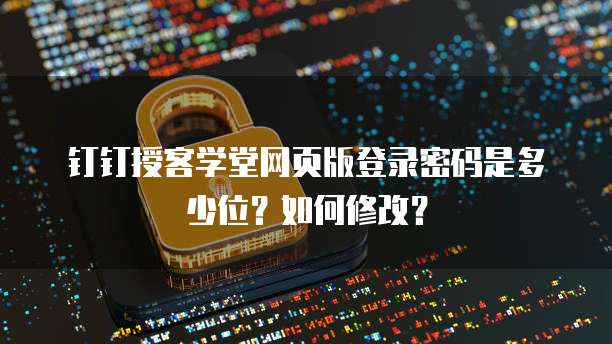 钉钉授客学堂网页版登录密码是多少位？如何修改？