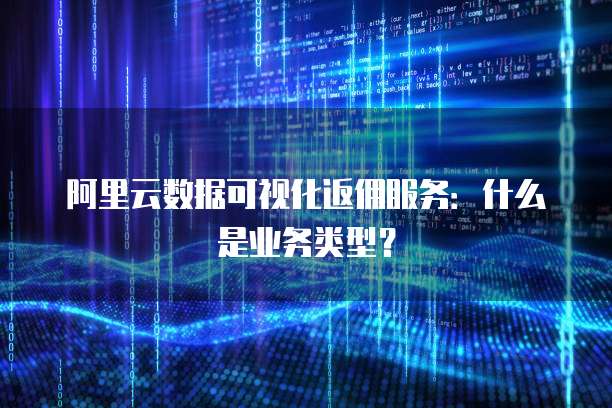 阿里云数据可视化返佣服务:什么是业务类型?
