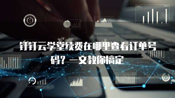 钉钉云学堂续费在哪里查看订单号码?一文教你搞定