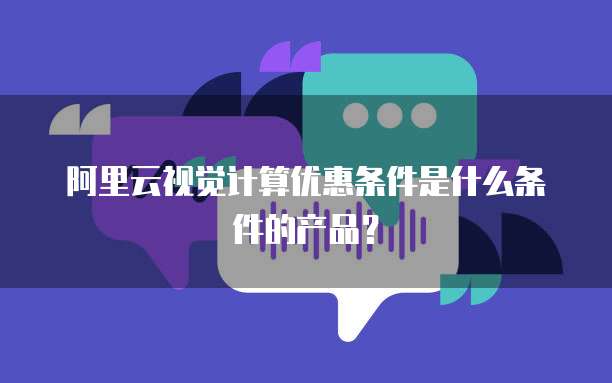 阿里云视觉计算优惠条件是什么条件的产品?