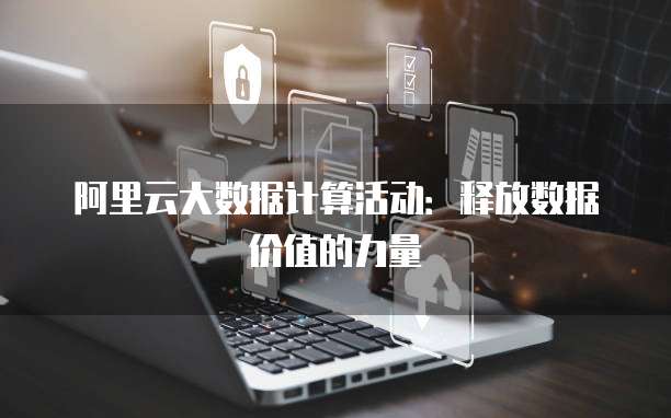 阿里云大数据计算活动：释放数据价值的力量