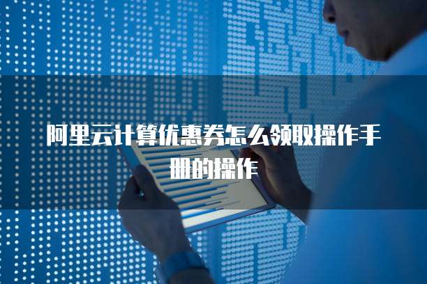 阿里云计算优惠券怎么领取操作手册的操作