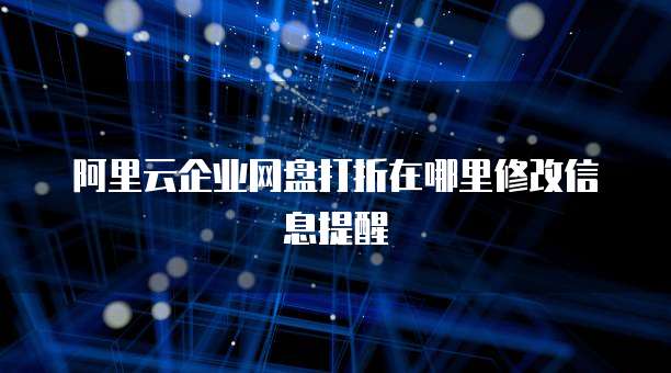 阿里云企业网盘打折在哪里修改信息提醒
